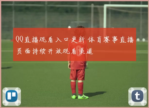 QQ直播观看入口更新 体育赛事直播页面持续开放观看渠道