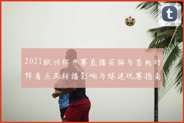 2021欧洲杯开赛直播安排与首轮对阵看点及转播影响与球迷观赛指南