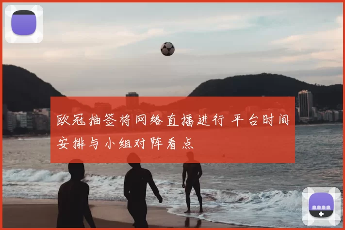 欧冠抽签将网络直播进行 平台时间安排与小组对阵看点