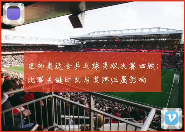 里约奥运会乒乓球男双决赛回顾：比赛关键时刻与奖牌归属影响
