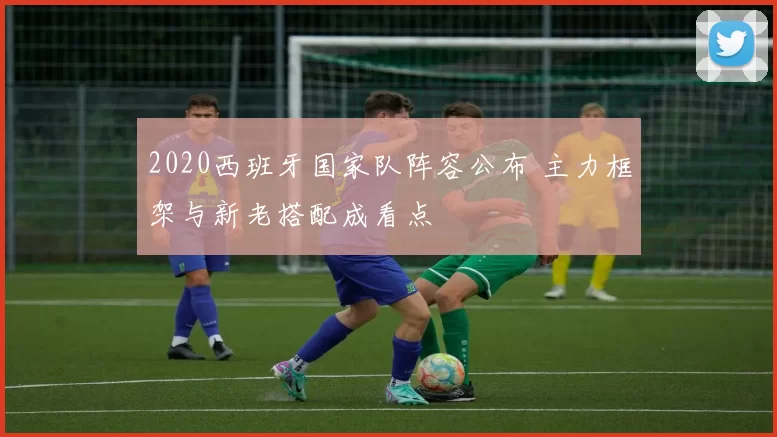 2020西班牙国家队阵容公布 主力框架与新老搭配成看点
