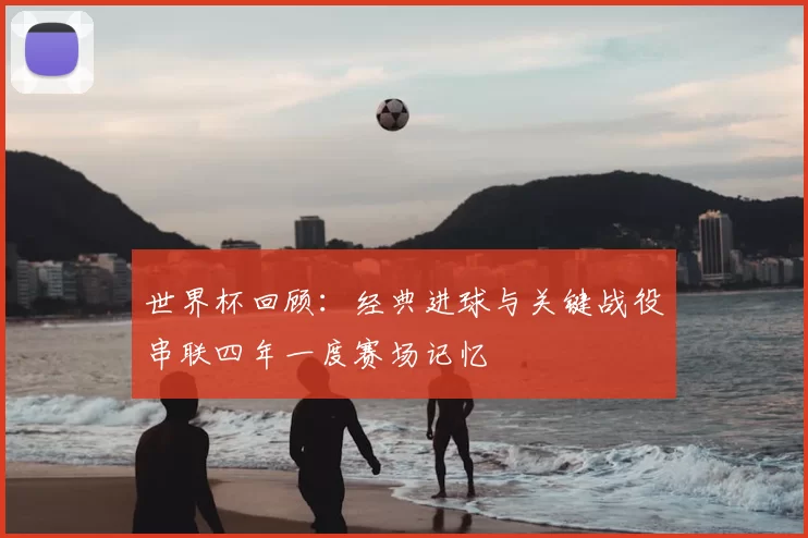 世界杯回顾：经典进球与关键战役串联四年一度赛场记忆