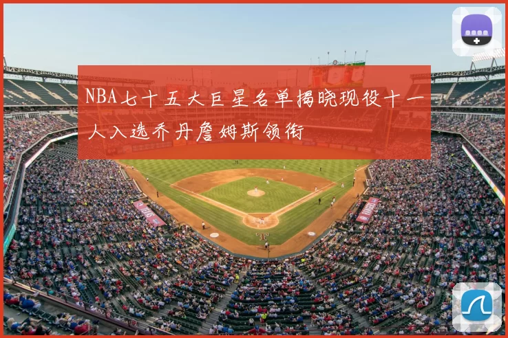 NBA七十五大巨星名单揭晓现役十一人入选乔丹詹姆斯领衔
