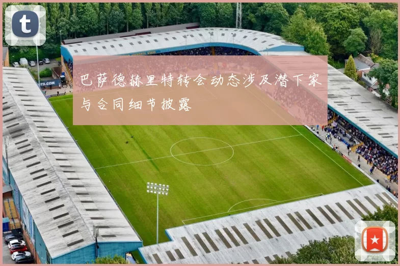 巴萨德赫里特转会动态涉及潜下家与合同细节披露