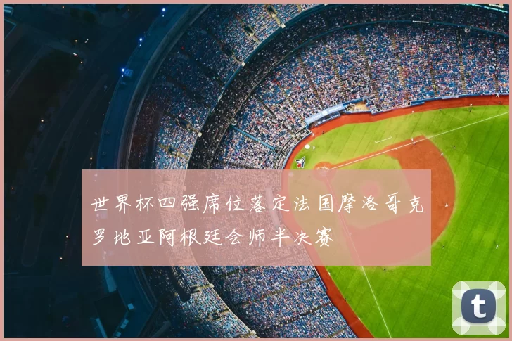 世界杯四强席位落定法国摩洛哥克罗地亚阿根廷会师半决赛