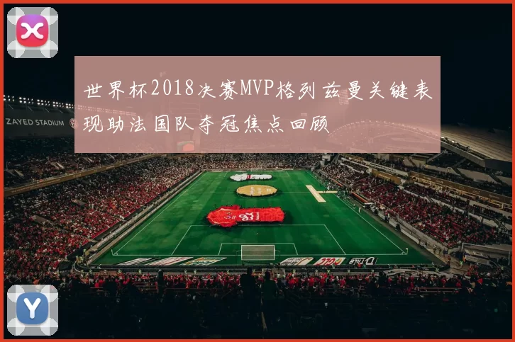 世界杯2018决赛MVP格列兹曼关键表现助法国队夺冠焦点回顾