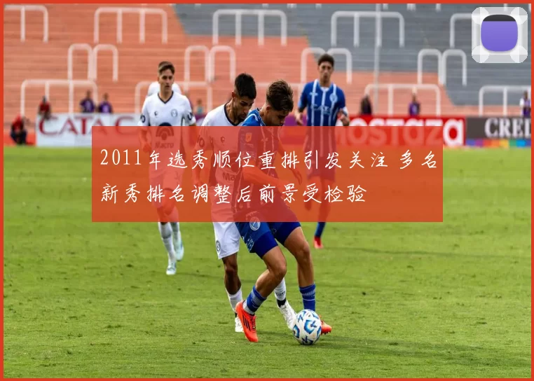 2011年选秀顺位重排引发关注 多名新秀排名调整后前景受检验