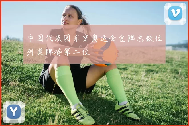 中国代表团东京奥运会金牌总数位列奖牌榜第二位