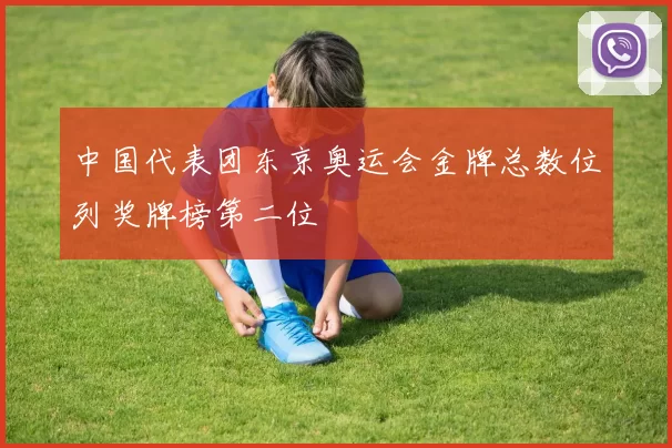中国代表团东京奥运会金牌总数位列奖牌榜第二位