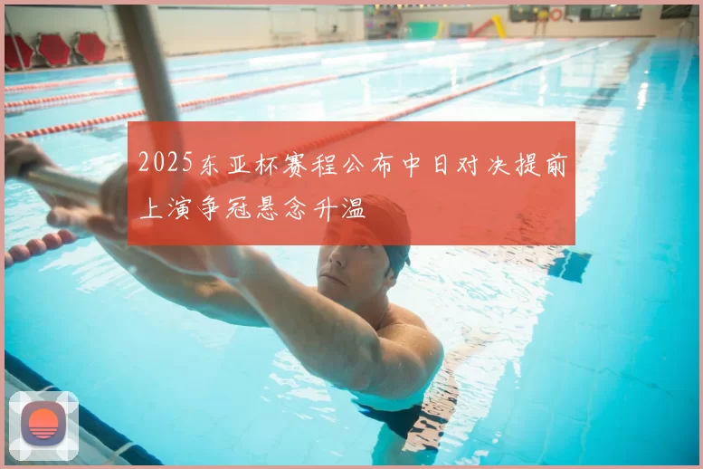 2025东亚杯赛程公布中日对决提前上演争冠悬念升温