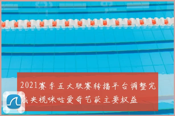 2021赛季五大联赛转播平台调整完成央视咪咕爱奇艺获主要权益