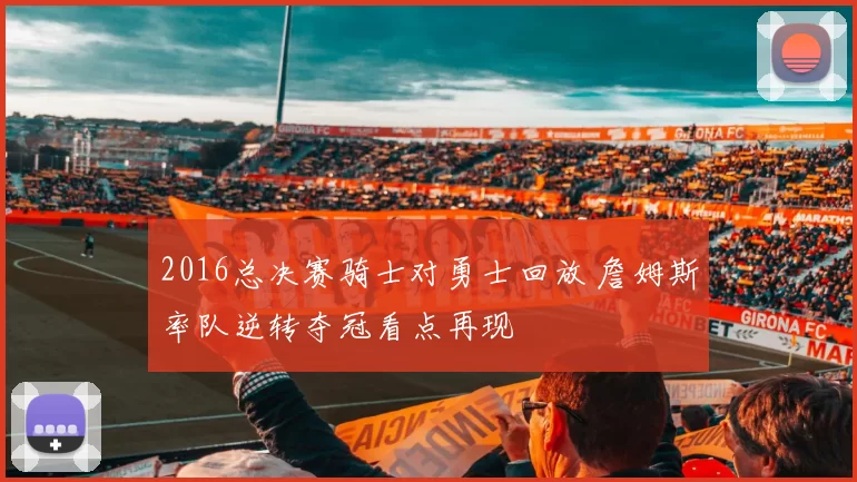2016总决赛骑士对勇士回放 詹姆斯率队逆转夺冠看点再现