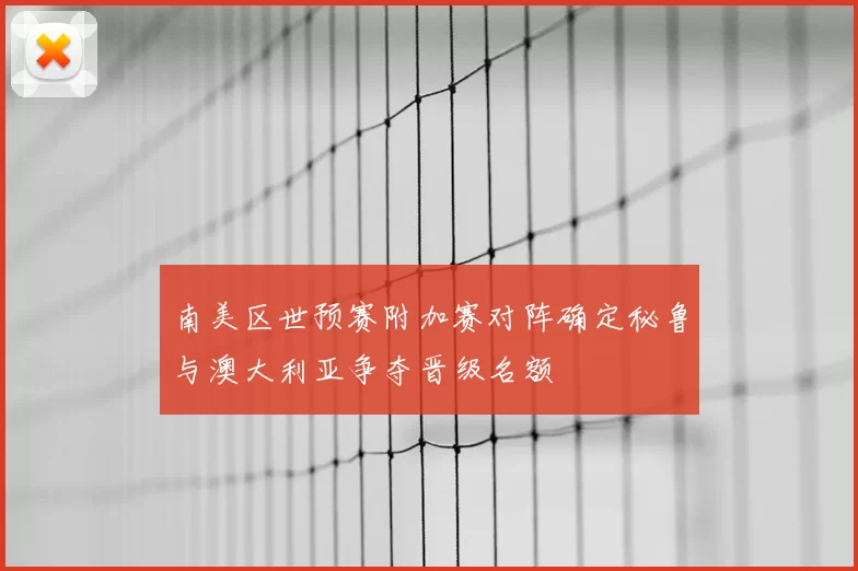 南美区世预赛附加赛对阵确定秘鲁与澳大利亚争夺晋级名额
