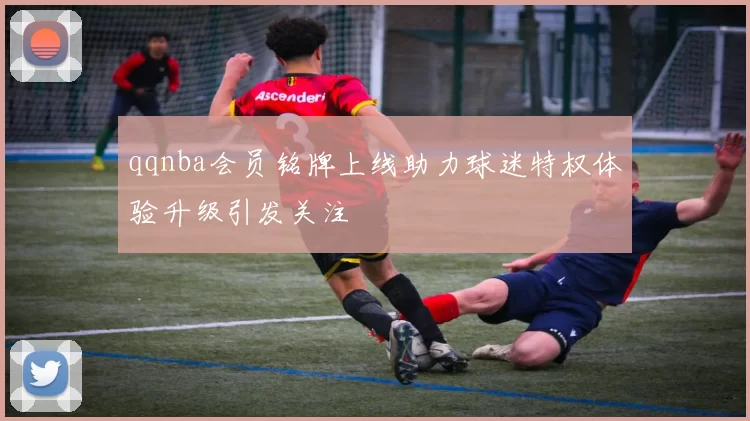 qqnba会员铭牌上线助力球迷特权体验升级引发关注