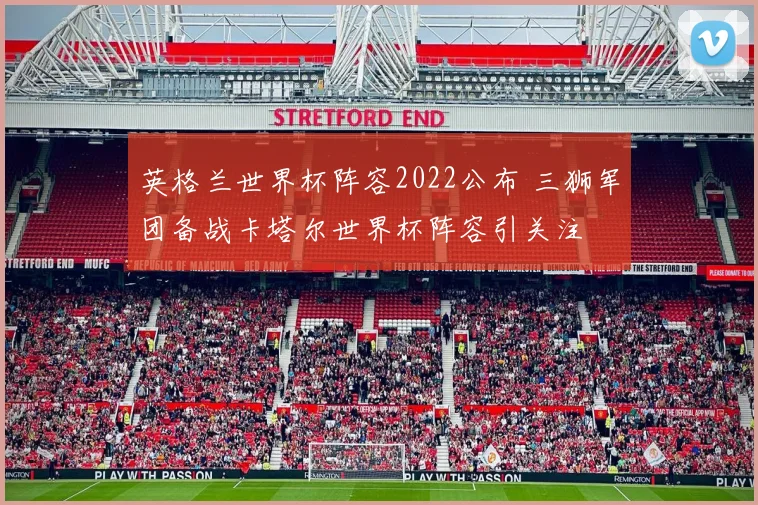 英格兰世界杯阵容2022公布 三狮军团备战卡塔尔世界杯阵容引关注