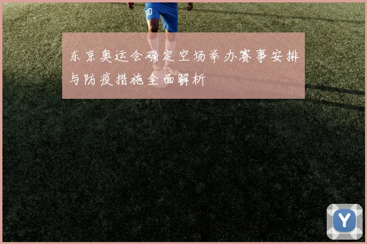 东京奥运会确定空场举办赛事安排与防疫措施全面解析