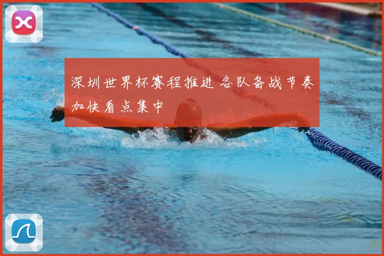 深圳世界杯赛程推进 各队备战节奏加快看点集中