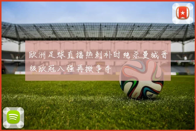 欧洲足球直播热刺补时绝杀曼城晋级欧冠八强再掀争夺