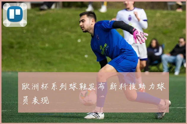 欧洲杯系列球鞋发布 新科技助力球员表现