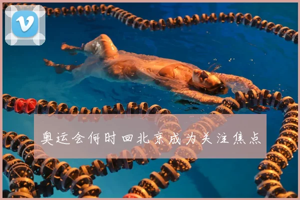 奥运会何时回北京成为关注焦点