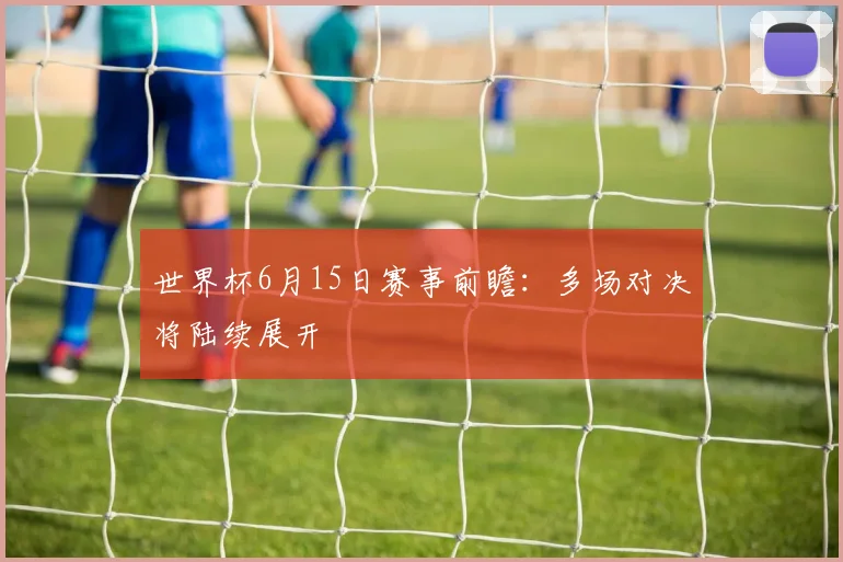 世界杯6月15日赛事前瞻:多场对决将陆续展开