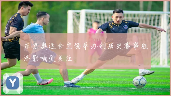 东京奥运会空场举办创历史赛事经济影响受关注
