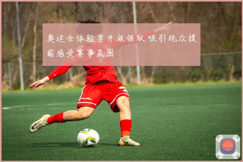 奥运会体验票开放领取 吸引观众提前感受赛事氛围