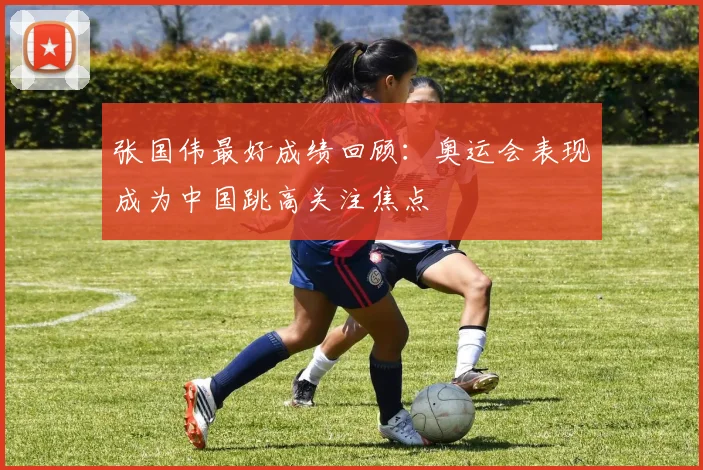 张国伟最好成绩回顾:奥运会表现成为中国跳高关注焦点