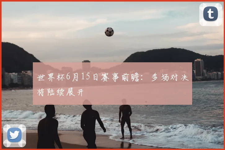 世界杯6月15日赛事前瞻:多场对决将陆续展开