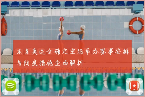 东京奥运会确定空场举办赛事安排与防疫措施全面解析