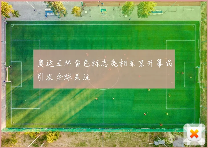 奥运五环黄色标志亮相东京开幕式引发全球关注