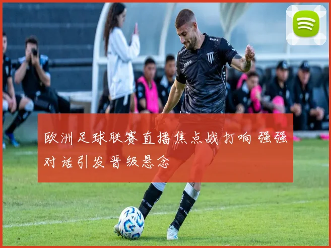欧洲足球联赛直播焦点战打响 强强对话引发晋级悬念