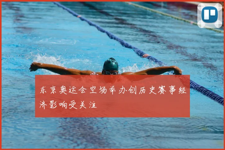 东京奥运会空场举办创历史赛事经济影响受关注