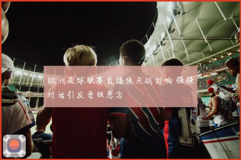 欧洲足球联赛直播焦点战打响 强强对话引发晋级悬念