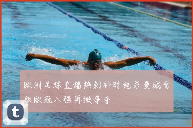 欧洲足球直播热刺补时绝杀曼城晋级欧冠八强再掀争夺
