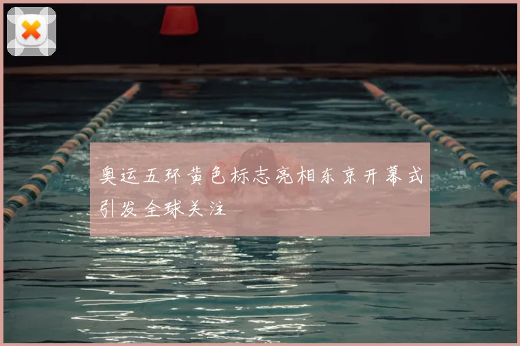 奥运五环黄色标志亮相东京开幕式引发全球关注