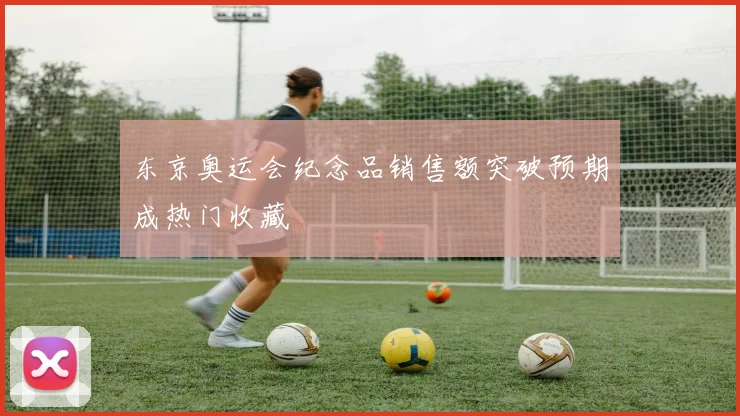 东京奥运会纪念品销售额突破预期成热门收藏